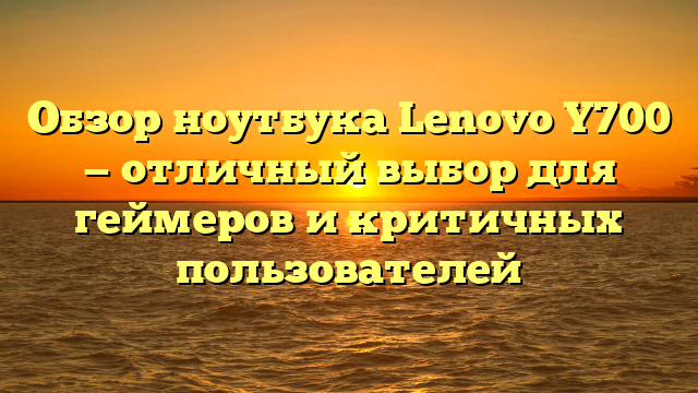 Обзор ноутбука Lenovo Y700 — отличный выбор для геймеров и критичных пользователей