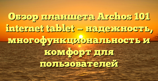 Обзор планшета Archos 101 internet tablet — надежность, многофункциональность и комфорт для пользователей