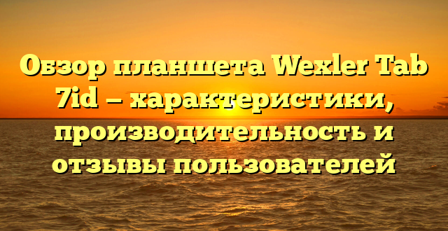 Обзор планшета Wexler Tab 7id — характеристики, производительность и отзывы пользователей