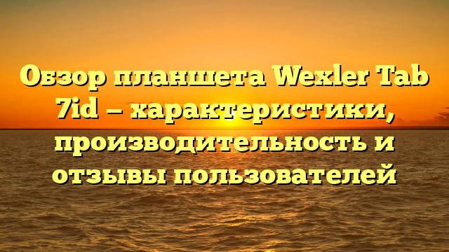 Обзор планшета Wexler Tab 7id — характеристики, производительность и отзывы пользователей