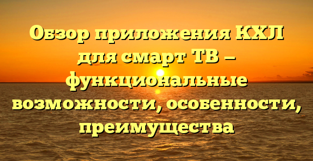 Обзор приложения КХЛ для смарт ТВ — функциональные возможности, особенности, преимущества