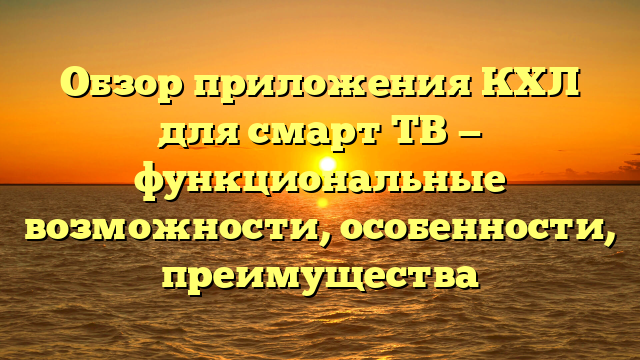 Обзор приложения КХЛ для смарт ТВ — функциональные возможности, особенности, преимущества