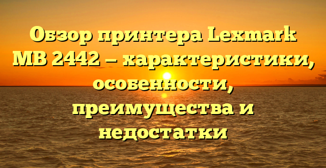 Обзор принтера Lexmark MB 2442 — характеристики, особенности, преимущества и недостатки