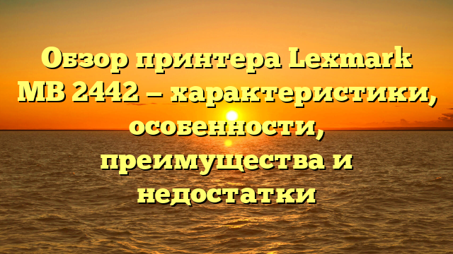 Обзор принтера Lexmark MB 2442 — характеристики, особенности, преимущества и недостатки