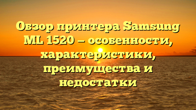 Обзор принтера Samsung ML 1520 — особенности, характеристики, преимущества и недостатки