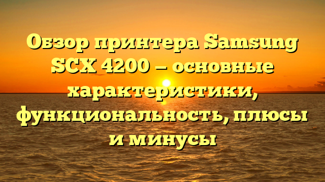 Обзор принтера Samsung SCX 4200 — основные характеристики, функциональность, плюсы и минусы