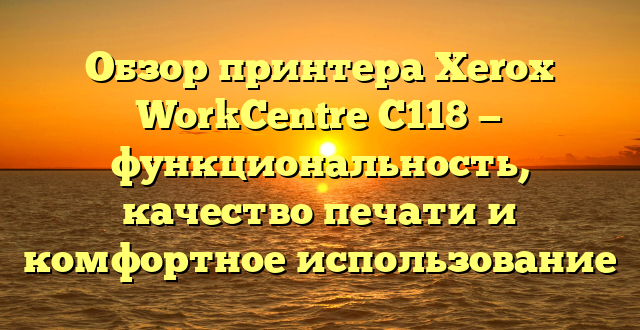 Обзор принтера Xerox WorkCentre C118 — функциональность, качество печати и комфортное использование