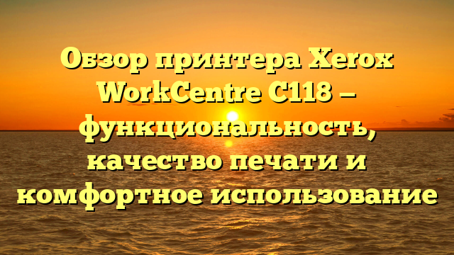 Обзор принтера Xerox WorkCentre C118 — функциональность, качество печати и комфортное использование