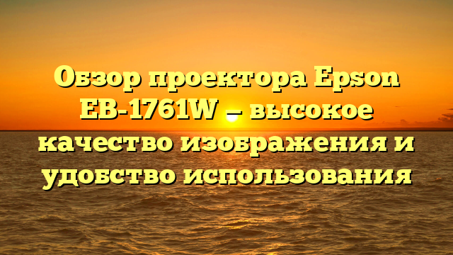 Обзор проектора Epson EB-1761W — высокое качество изображения и удобство использования