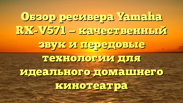 Обзор ресивера Yamaha RX-V571 — качественный звук и передовые технологии для идеального домашнего кинотеатра