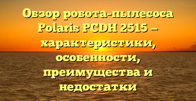 Обзор робота-пылесоса Polaris PCDH 2515 — характеристики, особенности, преимущества и недостатки