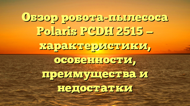 Обзор робота-пылесоса Polaris PCDH 2515 — характеристики, особенности, преимущества и недостатки