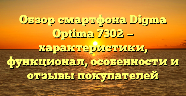 Обзор смартфона Digma Optima 7302 — характеристики, функционал, особенности и отзывы покупателей