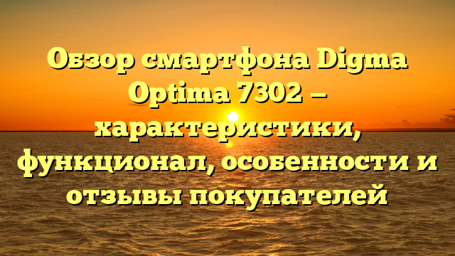 Обзор смартфона Digma Optima 7302 — характеристики, функционал, особенности и отзывы покупателей