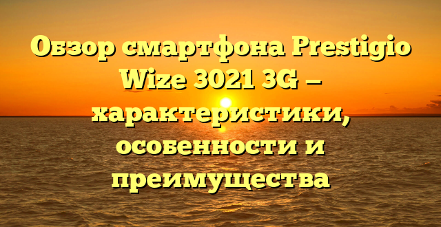 Обзор смартфона Prestigio Wize 3021 3G — характеристики, особенности и преимущества