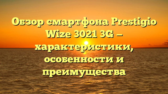 Обзор смартфона Prestigio Wize 3021 3G — характеристики, особенности и преимущества