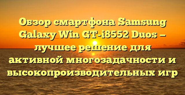 Обзор смартфона Samsung Galaxy Win GT-i8552 Duos — лучшее решение для активной многозадачности и высокопроизводительных игр