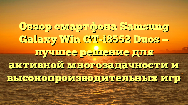 Обзор смартфона Samsung Galaxy Win GT-i8552 Duos — лучшее решение для активной многозадачности и высокопроизводительных игр