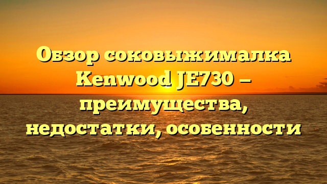 Обзор соковыжималка Kenwood JE730 — преимущества, недостатки, особенности