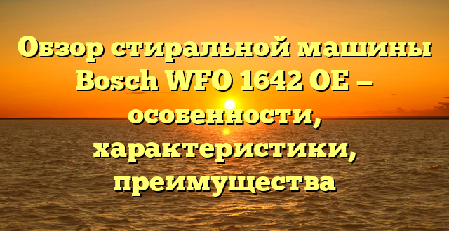 Обзор стиральной машины Bosch WFO 1642 OE — особенности, характеристики, преимущества