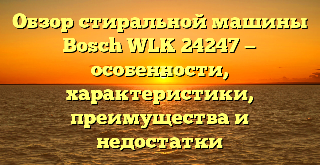 Обзор стиральной машины Bosch WLK 24247 — особенности, характеристики, преимущества и недостатки