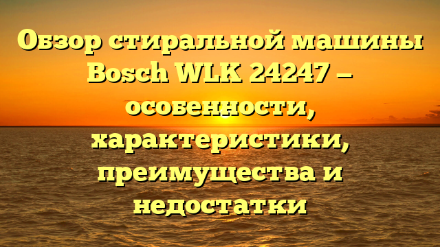 Обзор стиральной машины Bosch WLK 24247 — особенности, характеристики, преимущества и недостатки