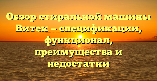 Обзор стиральной машины Витек — спецификации, функционал, преимущества и недостатки