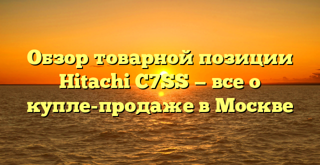 Обзор товарной позиции Hitachi C7SS — все о купле-продаже в Москве