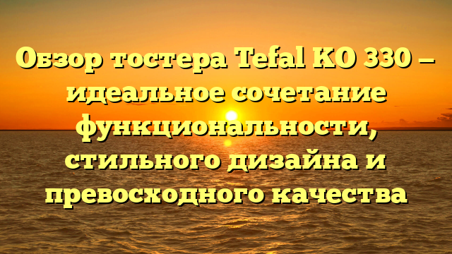 Обзор тостера Tefal KO 330 — идеальное сочетание функциональности, стильного дизайна и превосходного качества