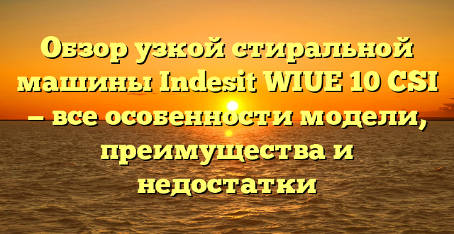 Обзор узкой стиральной машины Indesit WIUE 10 CSI — все особенности модели, преимущества и недостатки