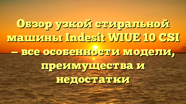 Обзор узкой стиральной машины Indesit WIUE 10 CSI — все особенности модели, преимущества и недостатки