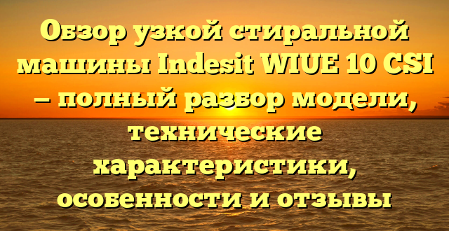 Обзор узкой стиральной машины Indesit WIUE 10 CSI — полный разбор модели, технические характеристики, особенности и отзывы