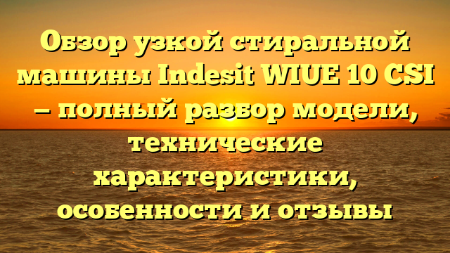 Обзор узкой стиральной машины Indesit WIUE 10 CSI — полный разбор модели, технические характеристики, особенности и отзывы