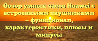 Обзор умных часов Huawei с встроенными наушниками — функционал, характеристики, плюсы и минусы