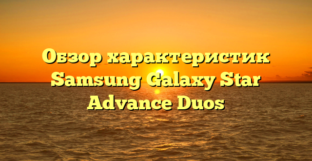 Обзор характеристик Samsung Galaxy Star Advance Duos