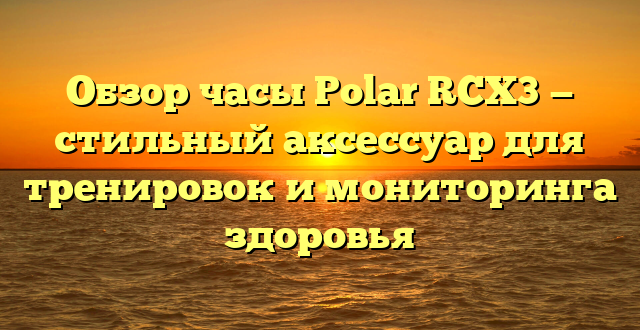 Обзор часы Polar RCX3 — стильный аксессуар для тренировок и мониторинга здоровья