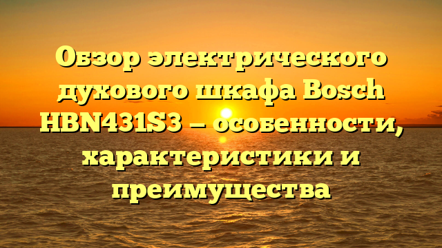 Обзор электрического духового шкафа Bosch HBN431S3 — особенности, характеристики и преимущества