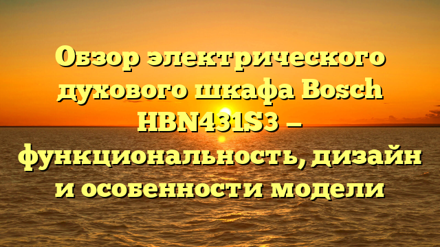 Обзор электрического духового шкафа Bosch HBN431S3 — функциональность, дизайн и особенности модели