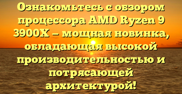 Ознакомьтесь с обзором процессора AMD Ryzen 9 3900X — мощная новинка, обладающая высокой производительностью и потрясающей архитектурой!