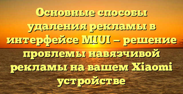 Основные способы удаления рекламы в интерфейсе MIUI — решение проблемы навязчивой рекламы на вашем Xiaomi устройстве