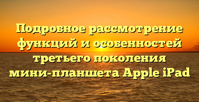 Подробное рассмотрение функций и особенностей третьего поколения мини-планшета Apple iPad