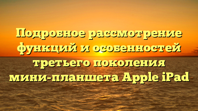 Подробное рассмотрение функций и особенностей третьего поколения мини-планшета Apple iPad