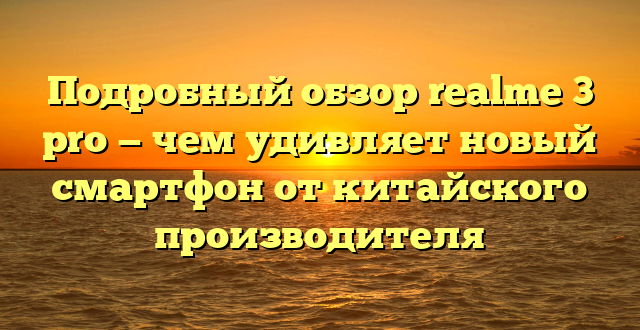 Подробный обзор realme 3 pro — чем удивляет новый смартфон от китайского производителя