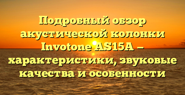 Подробный обзор акустической колонки Invotone AS15A — характеристики, звуковые качества и особенности