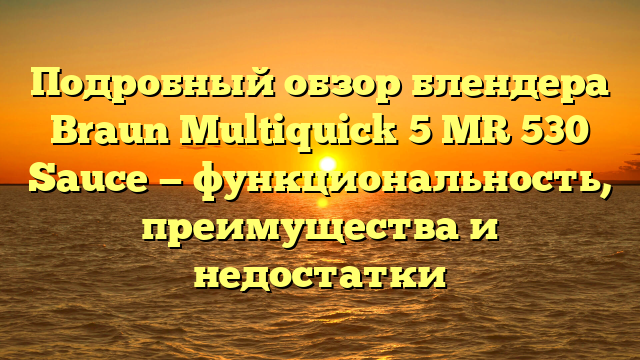 Подробный обзор блендера Braun Multiquick 5 MR 530 Sauce — функциональность, преимущества и недостатки