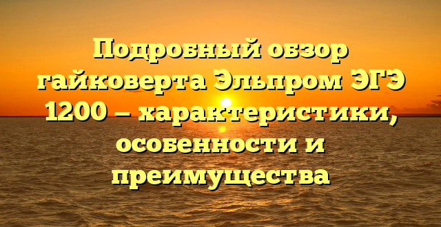 Подробный обзор гайковерта Эльпром ЭГЭ 1200 — характеристики, особенности и преимущества