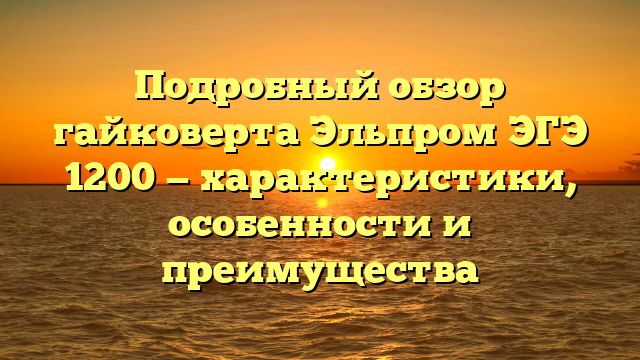 Подробный обзор гайковерта Эльпром ЭГЭ 1200 — характеристики, особенности и преимущества