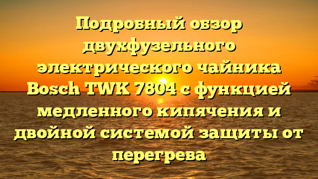 Подробный обзор двухфузельного электрического чайника Bosch TWK 7804 с функцией медленного кипячения и двойной системой защиты от перегрева