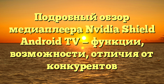 Подробный обзор медиаплеера Nvidia Shield Android TV — функции, возможности, отличия от конкурентов