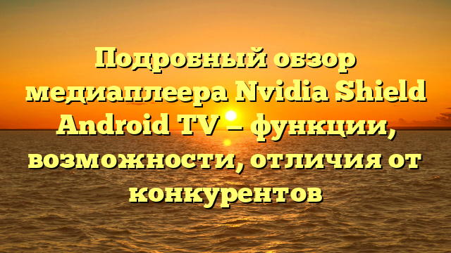 Подробный обзор медиаплеера Nvidia Shield Android TV — функции, возможности, отличия от конкурентов